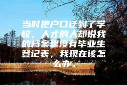 当时把户口迁到了学校，人才的人却说我的档案里没有毕业生登记表，我现在该怎么办。