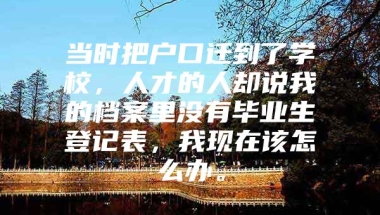 当时把户口迁到了学校，人才的人却说我的档案里没有毕业生登记表，我现在该怎么办。