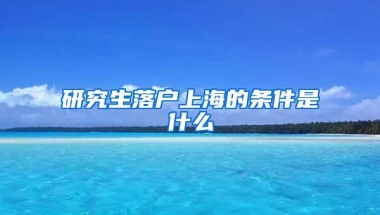 研究生落户上海的条件是什么