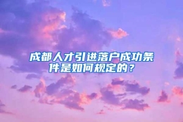 成都人才引进落户成功条件是如何规定的？