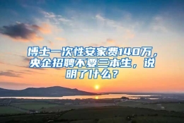 博士一次性安家费140万，央企招聘不要三本生，说明了什么？