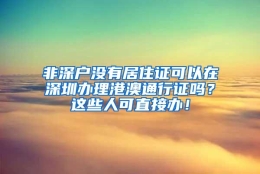 非深户没有居住证可以在深圳办理港澳通行证吗？这些人可直接办！