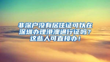 非深户没有居住证可以在深圳办理港澳通行证吗？这些人可直接办！