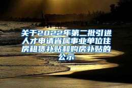 关于2022年第二批引进人才申请省属事业单位住房租赁补贴和购房补贴的公示