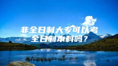 非全日制大专可以考全日制本科吗？