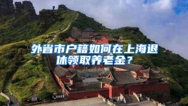 外省市户籍如何在上海退休领取养老金？