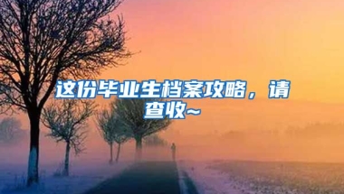 这份毕业生档案攻略，请查收~