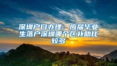 深圳户口办理：应届毕业生落户深圳哪个区补助比较多