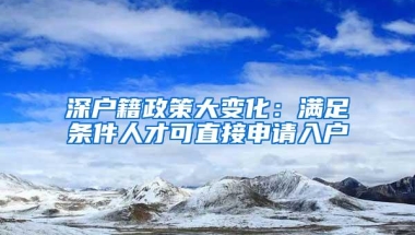 深户籍政策大变化：满足条件人才可直接申请入户