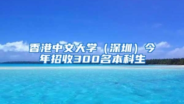 香港中文大学（深圳）今年招收300名本科生