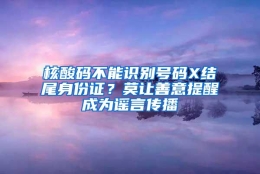 核酸码不能识别号码X结尾身份证？莫让善意提醒成为谣言传播