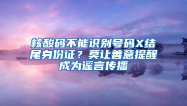 核酸码不能识别号码X结尾身份证？莫让善意提醒成为谣言传播