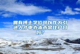 拥有博士学位可以作为引进人才申办本市常住户口吗？