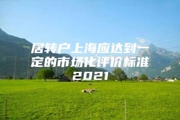 居转户上海应达到一定的市场化评价标准2021