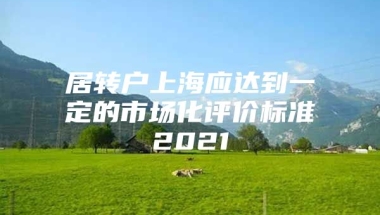 居转户上海应达到一定的市场化评价标准2021