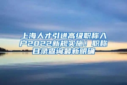 上海人才引进高级职称入户2022新规实施！职称目录查询最新明确