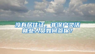 没有居住证，非深户灵活就业人员如何参保？