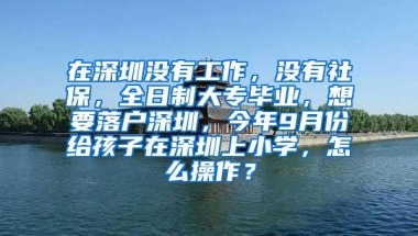 在深圳没有工作，没有社保，全日制大专毕业，想要落户深圳，今年9月份给孩子在深圳上小学，怎么操作？