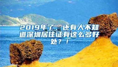 2019年了，还有人不知道深圳居住证有这么多好处？！