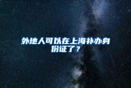 外地人可以在上海补办身份证了？