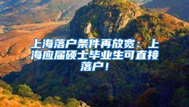 上海落户条件再放宽：上海应届硕士毕业生可直接落户！