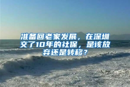 准备回老家发展，在深圳交了10年的社保，是该放弃还是转移？