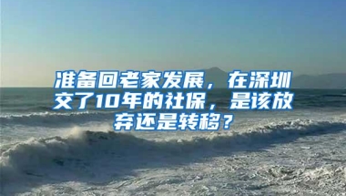 准备回老家发展，在深圳交了10年的社保，是该放弃还是转移？