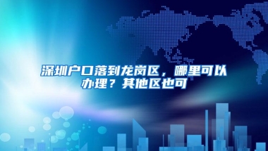 深圳户口落到龙岗区，哪里可以办理？其他区也可