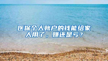 医保个人账户的钱能给家人用了，赚还是亏？