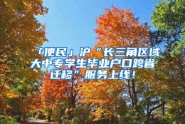 「便民」沪“长三角区域大中专学生毕业户口跨省迁移”服务上线！