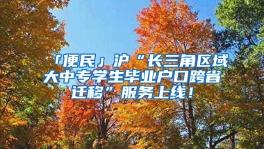 「便民」沪“长三角区域大中专学生毕业户口跨省迁移”服务上线！