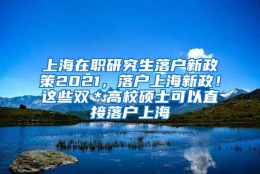 上海在职研究生落户新政策2021，落户上海新政！这些双＊高校硕士可以直接落户上海