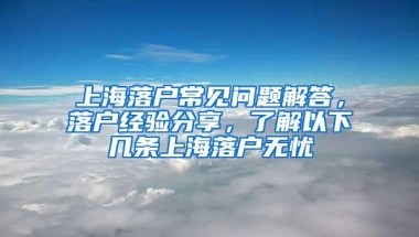 上海落户常见问题解答，落户经验分享，了解以下几条上海落户无忧