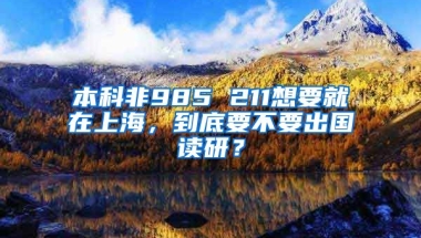 本科非985 211想要就在上海，到底要不要出国读研？