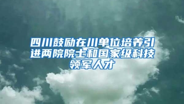 四川鼓励在川单位培养引进两院院士和国家级科技领军人才