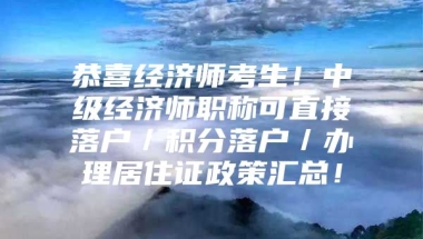 恭喜经济师考生！中级经济师职称可直接落户／积分落户／办理居住证政策汇总！