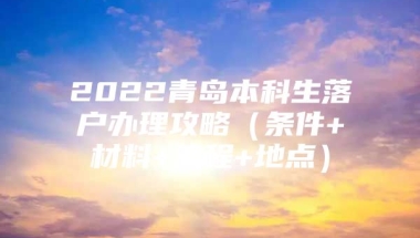 2022青岛本科生落户办理攻略（条件+材料+流程+地点）