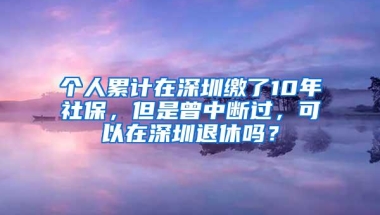 个人累计在深圳缴了10年社保，但是曾中断过，可以在深圳退休吗？