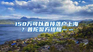 150万可以直接落户上海？普陀警方提醒……