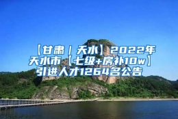 【甘肃｜天水】2022年天水市【七级+房补10w】引进人才1264名公告