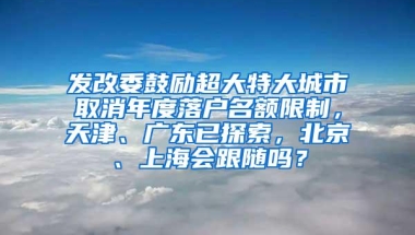 发改委鼓励超大特大城市取消年度落户名额限制，天津、广东已探索，北京、上海会跟随吗？