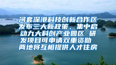 河套深港科技创新合作区发布三大新政策，集中启动九大科创产业园区 研发项目可申请双重资助 两地将互相提供人才住房