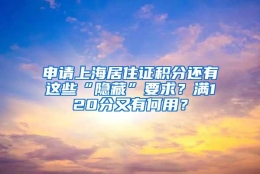 申请上海居住证积分还有这些“隐藏”要求？满120分又有何用？