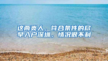 这两类人，符合条件的尽早入户深圳，情况很不利