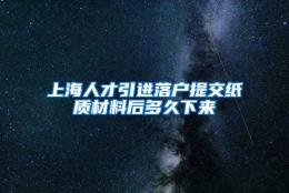 上海人才引进落户提交纸质材料后多久下来