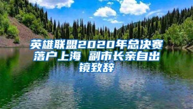 英雄联盟2020年总决赛落户上海 副市长亲自出镜致辞