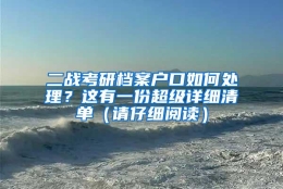 二战考研档案户口如何处理？这有一份超级详细清单（请仔细阅读）