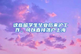 这些留学生毕业后来沪工作，可以直接落户上海