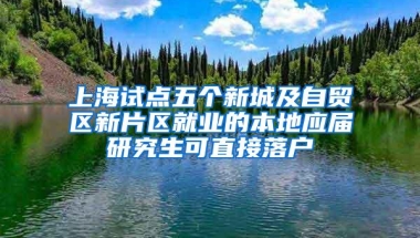 上海试点五个新城及自贸区新片区就业的本地应届研究生可直接落户