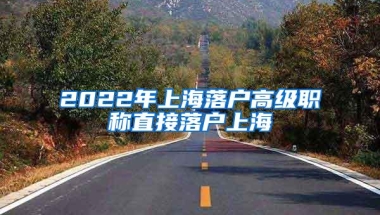 2022年上海落户高级职称直接落户上海